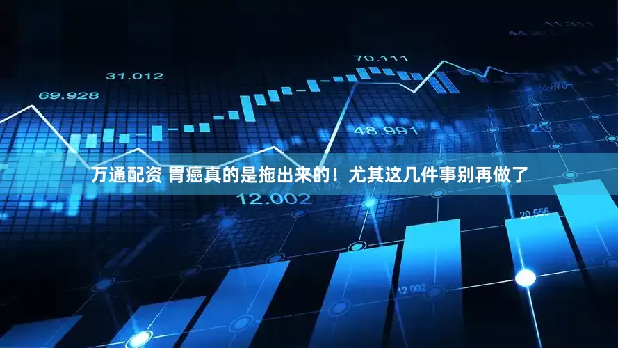 万通配资 胃癌真的是拖出来的！尤其这几件事别再做了
