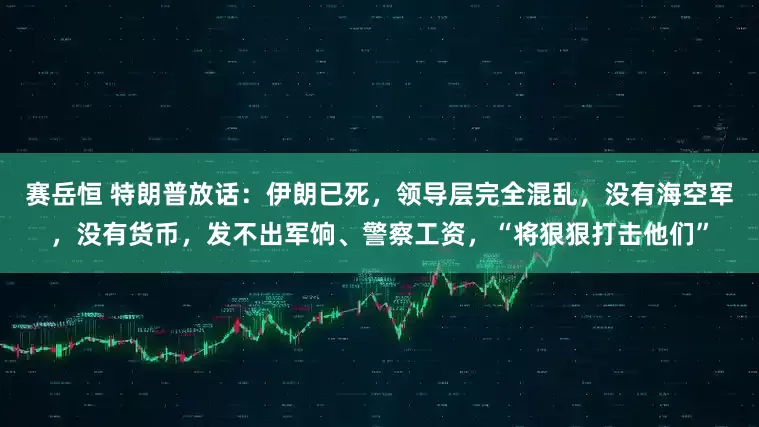 赛岳恒 特朗普放话：伊朗已死，领导层完全混乱，没有海空军，没有货币，发不出军饷、警察工资，“将狠狠打击他们”