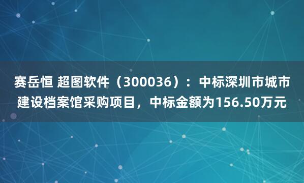 赛岳恒 超图软件（300036）：中标深圳市城市建设档案馆采购项目，中标金额为156.50万元
