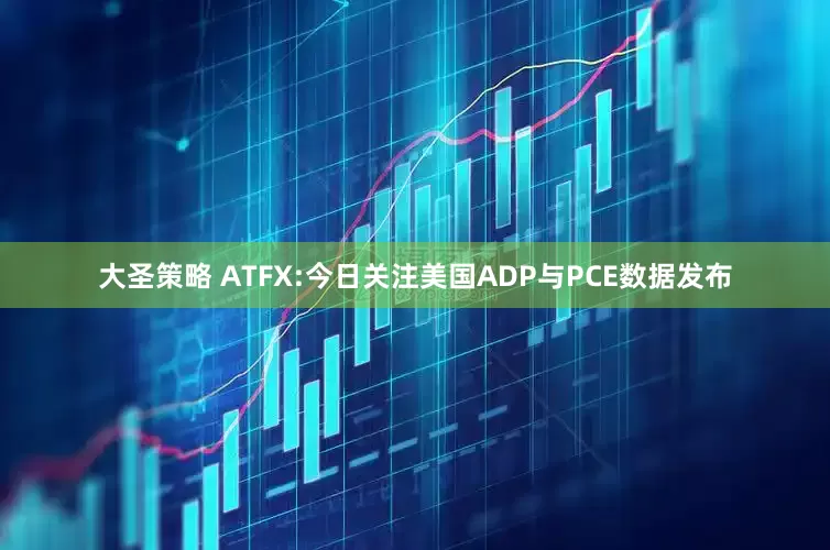 大圣策略 ATFX:今日关注美国ADP与PCE数据发布